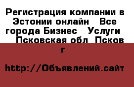 Регистрация компании в Эстонии онлайн - Все города Бизнес » Услуги   . Псковская обл.,Псков г.